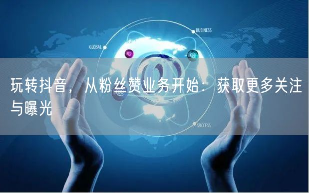 玩转抖音，从粉丝赞业务开始：获取更多关注与曝光