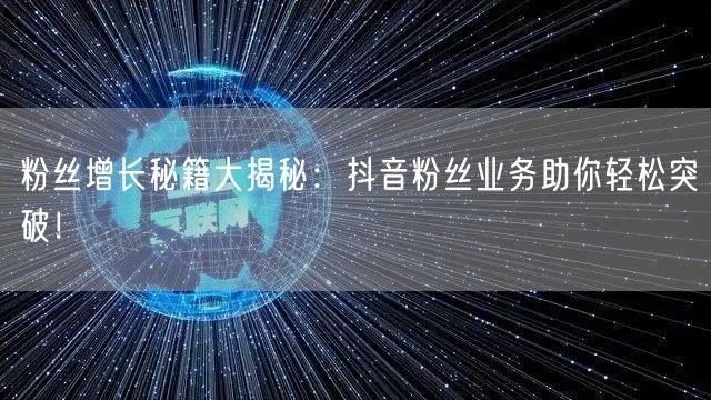 粉丝增长秘籍大揭秘：抖音粉丝业务助你轻松突破！