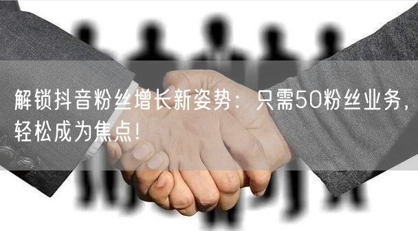 解锁抖音粉丝增长新姿势：只需50粉丝业务，轻松成为焦点！