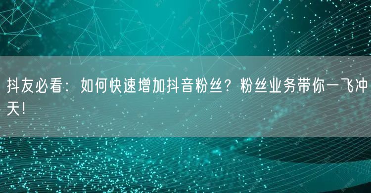 抖友必看：如何快速增加抖音粉丝？粉丝业务带你一飞冲天！