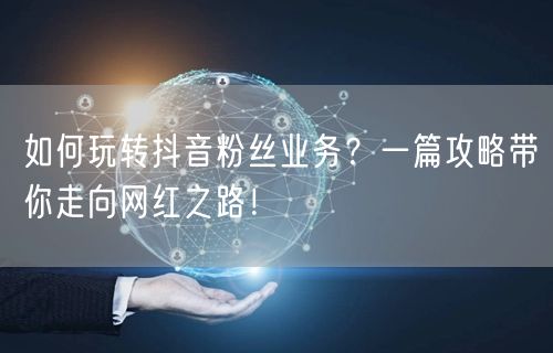 如何玩转抖音粉丝业务？一篇攻略带你走向网红之路！