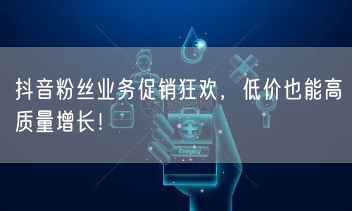 抖音粉丝业务促销狂欢，低价也能高质量增长！
