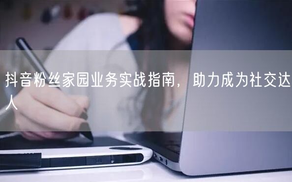 抖音粉丝家园业务实战指南，助力成为社交达人
