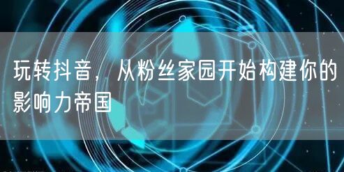 玩转抖音，从粉丝家园开始构建你的影响力帝国