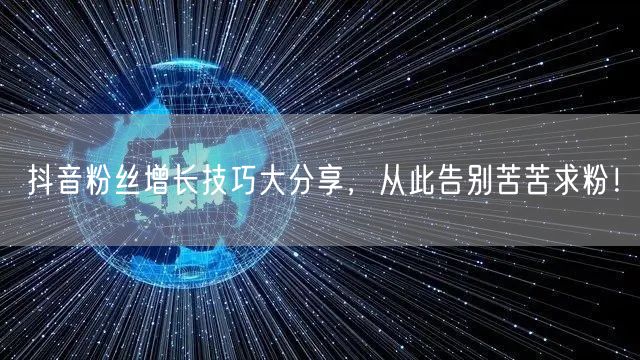 抖音粉丝增长技巧大分享，从此告别苦苦求粉！