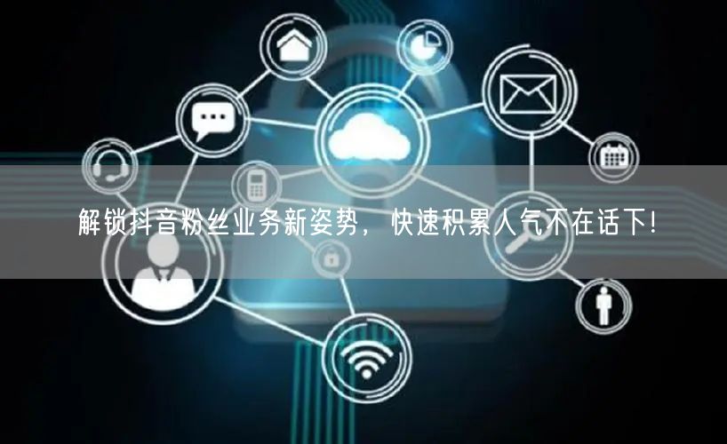 解锁抖音粉丝业务新姿势，快速积累人气不在话下！