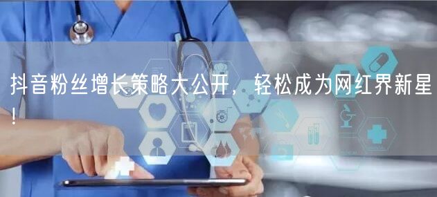抖音粉丝增长策略大公开，轻松成为网红界新星！