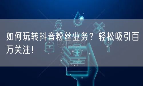 如何玩转抖音粉丝业务？轻松吸引百万关注！