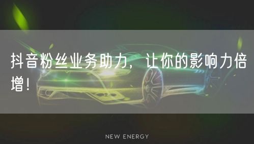 抖音粉丝业务助力，让你的影响力倍增！
