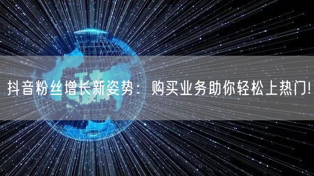 抖音粉丝增长新姿势：购买业务助你轻松上热门!