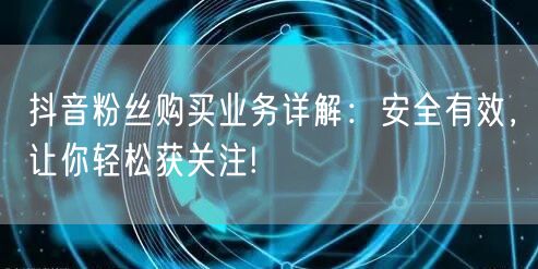 抖音粉丝购买业务详解：安全有效，让你轻松获关注!
