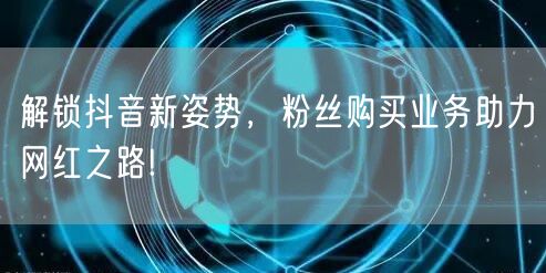 解锁抖音新姿势，粉丝购买业务助力网红之路!