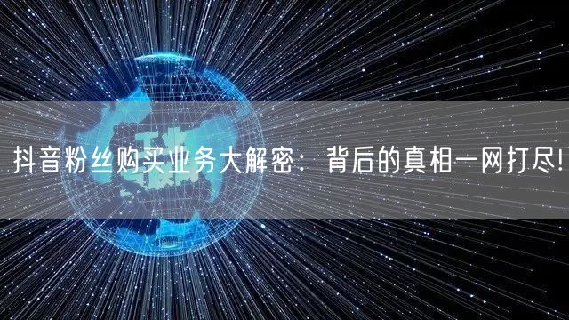 抖音粉丝购买业务大解密：背后的真相一网打尽!