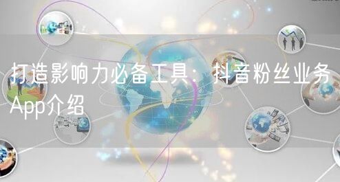 打造影响力必备工具：抖音粉丝业务App介绍