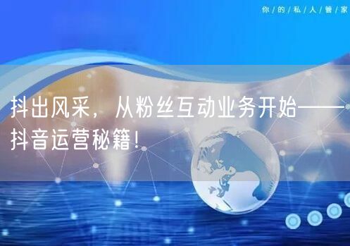 抖出风采，从粉丝互动业务开始——抖音运营秘籍！