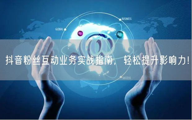 抖音粉丝互动业务实战指南，轻松提升影响力！