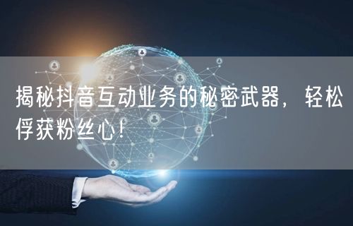 揭秘抖音互动业务的秘密武器，轻松俘获粉丝心！