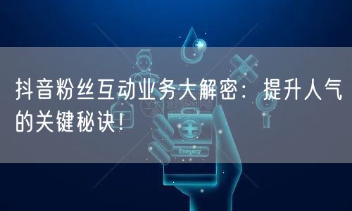 抖音粉丝互动业务大解密：提升人气的关键秘诀！