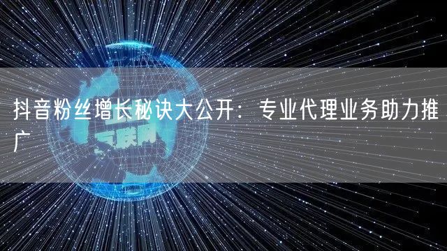 抖音粉丝增长秘诀大公开：专业代理业务助力推广