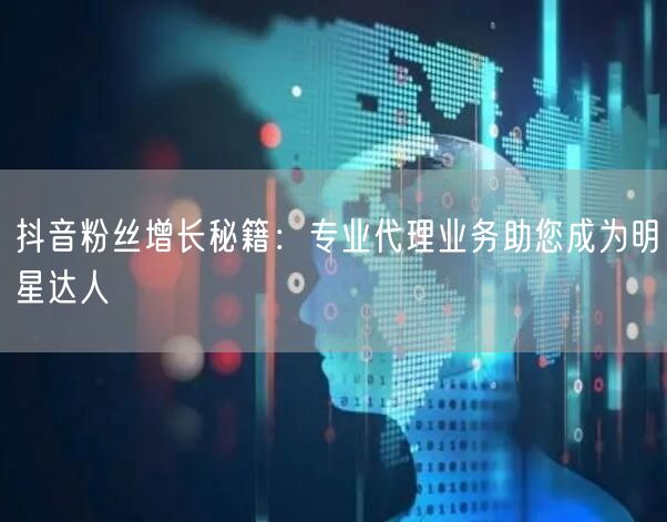 抖音粉丝增长秘籍：专业代理业务助您成为明星达人