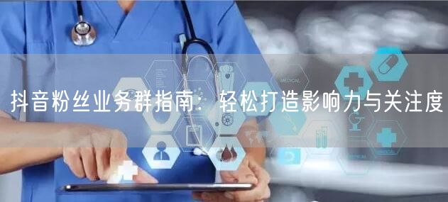 抖音粉丝业务群指南：轻松打造影响力与关注度