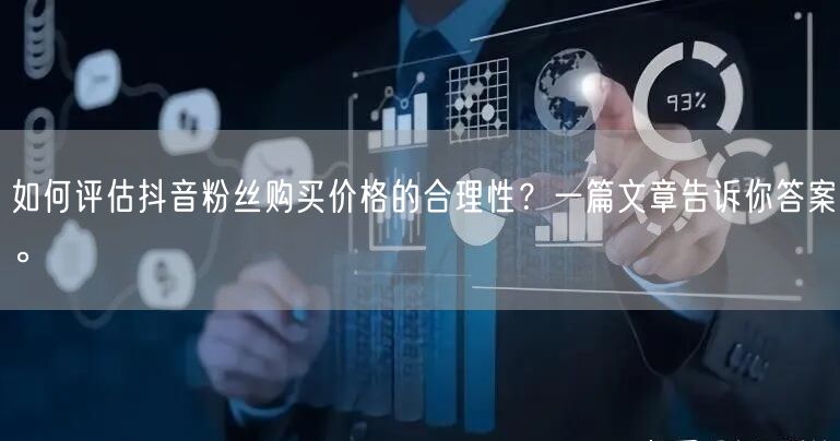 如何评估抖音粉丝购买价格的合理性？一篇文章告诉你答案。