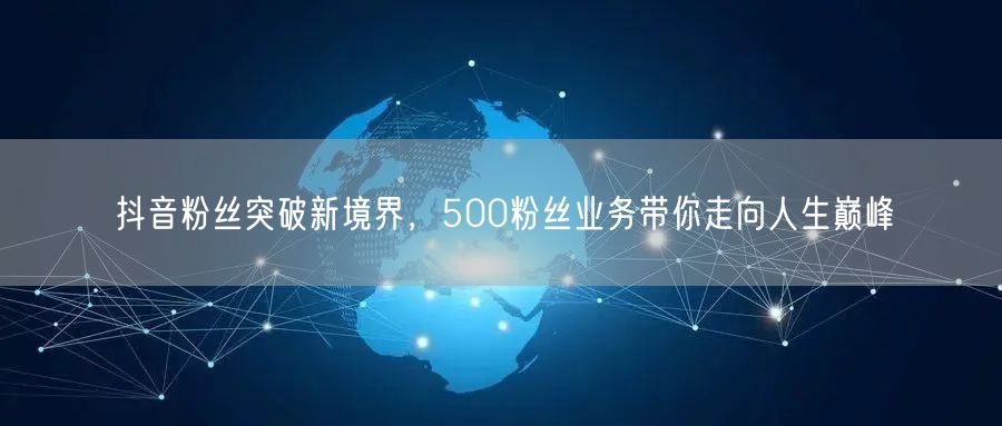 抖音粉丝突破新境界，500粉丝业务带你走向人生巅峰