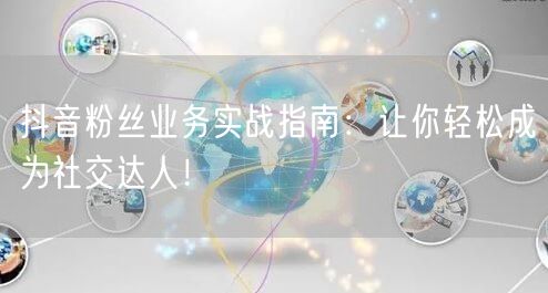 抖音粉丝业务实战指南：让你轻松成为社交达人！