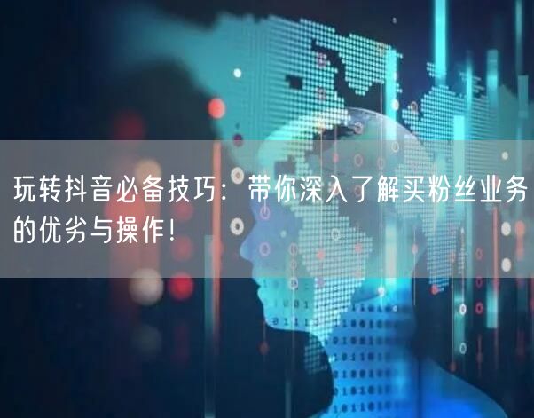 玩转抖音必备技巧：带你深入了解买粉丝业务的优劣与操作！