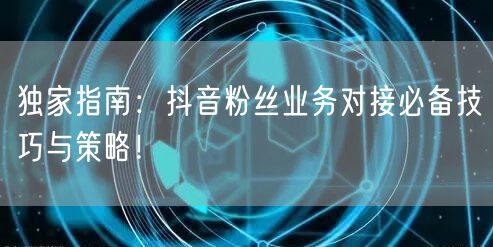 独家指南：抖音粉丝业务对接必备技巧与策略！