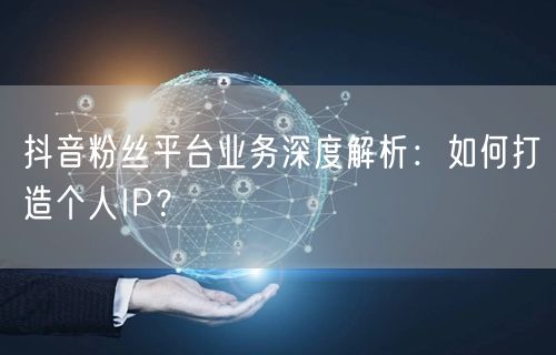 抖音粉丝平台业务深度解析：如何打造个人IP？