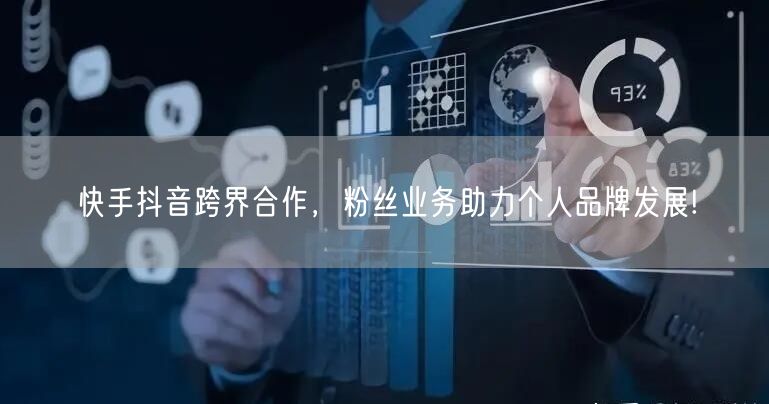 快手抖音跨界合作，粉丝业务助力个人品牌发展!