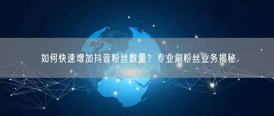如何快速增加抖音粉丝数量？专业刷粉丝业务揭秘
