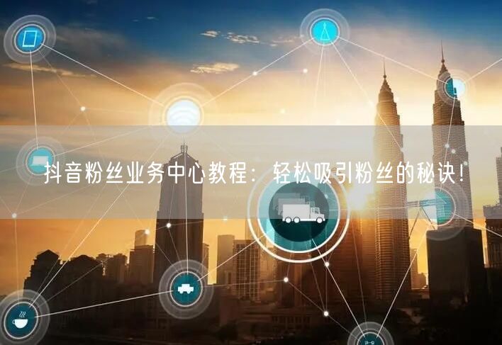 抖音粉丝业务中心教程：轻松吸引粉丝的秘诀！