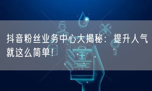 抖音粉丝业务中心大揭秘：提升人气就这么简单！