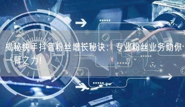 揭秘快手抖音粉丝增长秘诀：专业粉丝业务助你一臂之力！