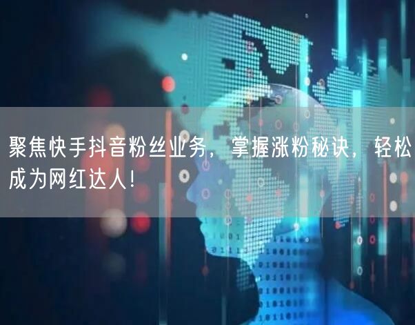 聚焦快手抖音粉丝业务，掌握涨粉秘诀，轻松成为网红达人！