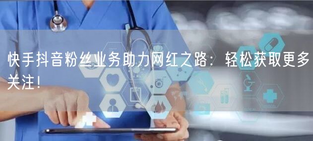 快手抖音粉丝业务助力网红之路：轻松获取更多关注！
