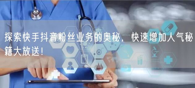 探索快手抖音粉丝业务的奥秘，快速增加人气秘籍大放送！