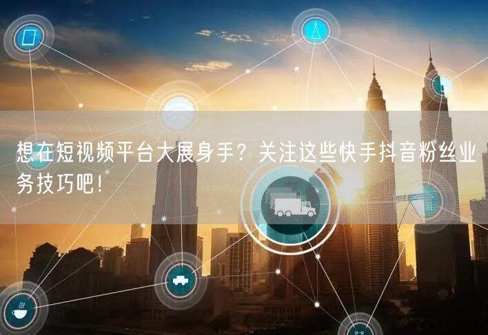 想在短视频平台大展身手？关注这些快手抖音粉丝业务技巧吧！