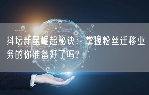 抖坛新星崛起秘诀：掌握粉丝迁移业务的你准备好了吗?