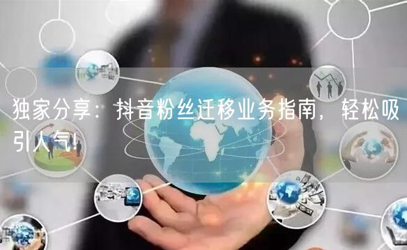 独家分享：抖音粉丝迁移业务指南，轻松吸引人气!