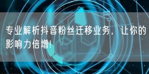 专业解析抖音粉丝迁移业务，让你的影响力倍增!