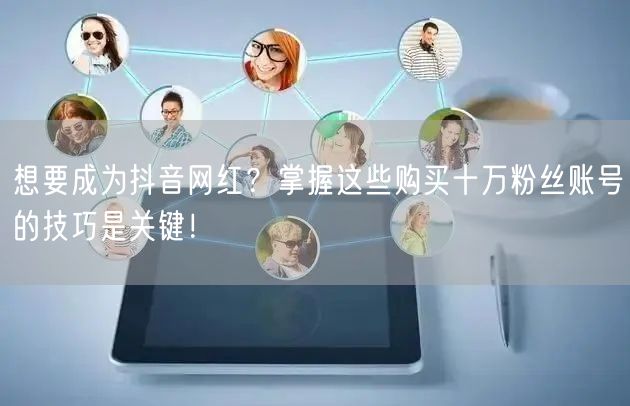 想要成为抖音网红？掌握这些购买十万粉丝账号的技巧是关键！