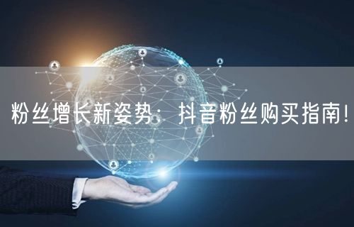 粉丝增长新姿势：抖音粉丝购买指南！