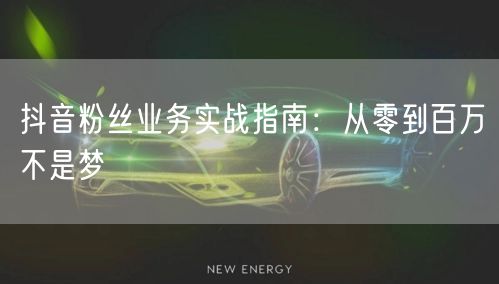抖音粉丝业务实战指南：从零到百万不是梦
