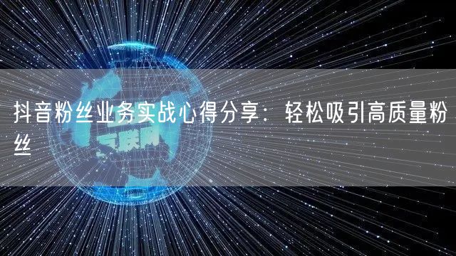 抖音粉丝业务实战心得分享：轻松吸引高质量粉丝