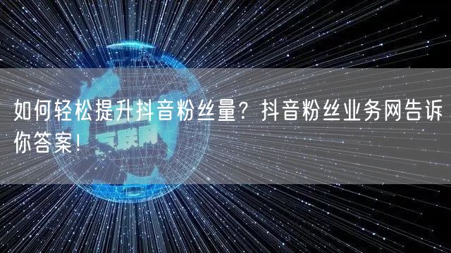 如何轻松提升抖音粉丝量？抖音粉丝业务网告诉你答案！