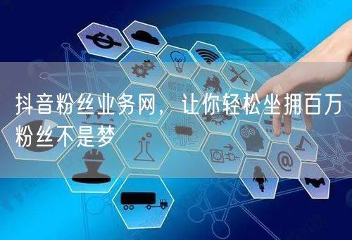 抖音粉丝业务网，让你轻松坐拥百万粉丝不是梦