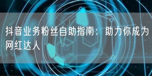 抖音业务粉丝自助指南：助力你成为网红达人